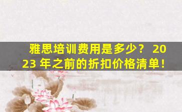 雅思培训费用是多少？ 2023 年之前的折扣价格清单！